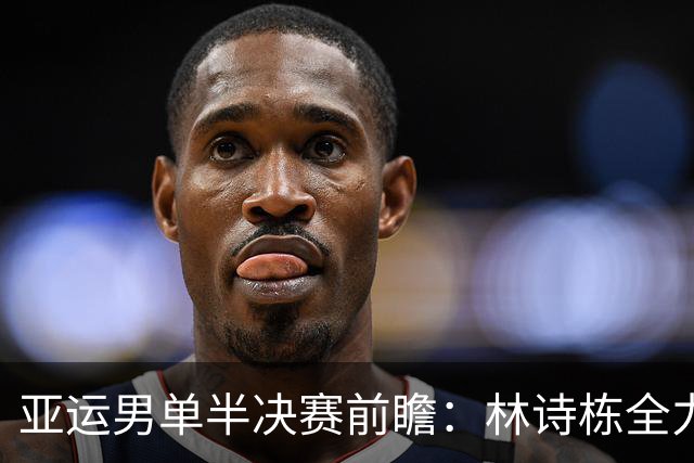 亚运男单半决赛前瞻：林诗栋全力以赴迎战林昀儒