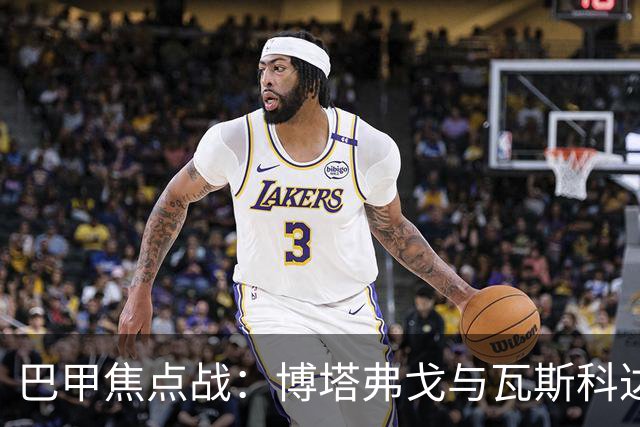 巴甲焦点战：博塔弗戈与瓦斯科达伽马的对决分析