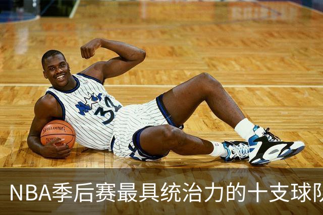 NBA季后赛最具统治力的十支球队评析：91公牛仅居第4，湖人多次上榜
